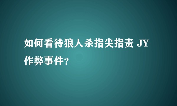 如何看待狼人杀指尖指责 JY 作弊事件？