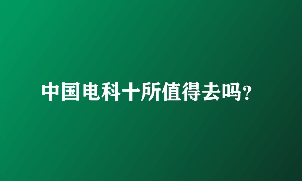 中国电科十所值得去吗？