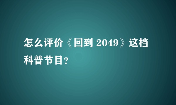 怎么评价《回到 2049》这档科普节目？