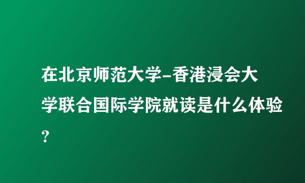 在北京师范大学-香港浸会大学联合国际学院就读是什么体验？