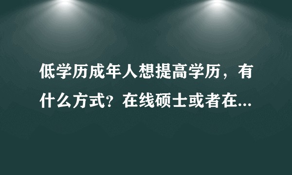 低学历成年人想提高学历,有什么方式?在线硕士或者在职硕士怎么样?