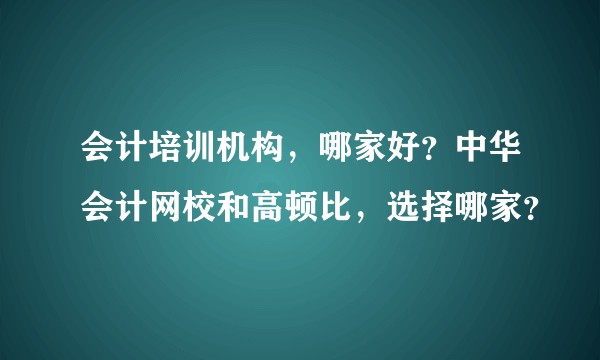 会计培训机构，哪家好？中华会计网校和高顿比，选择哪家？