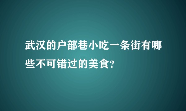 武汉的户部巷小吃一条街有哪些不可错过的美食？
