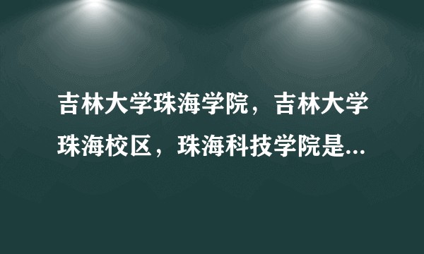 吉林大学珠海学院,吉林大学珠海校区,珠海科技学院是什么关系?