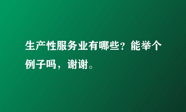 生产性服务业有哪些？能举个例子吗，谢谢。