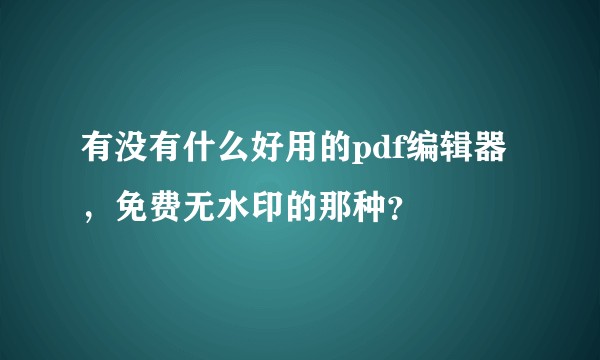 有没有什么好用的pdf编辑器，免费无水印的那种？