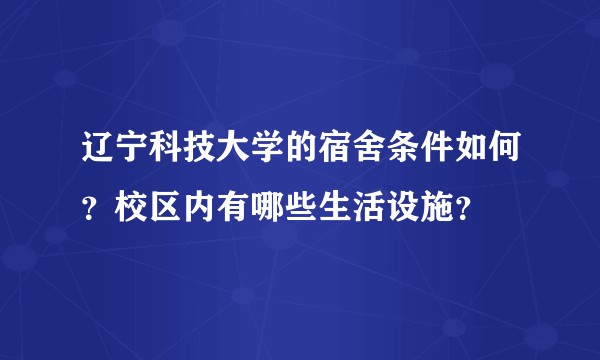 辽宁科技大学的宿舍条件如何?校区内有哪些生活设施?