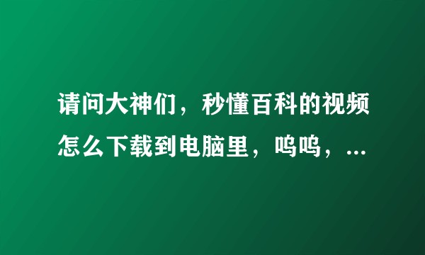 请问大神们，秒懂百科的视频怎么下载到电脑里，呜呜，视频都很好用，不知道怎么下载？