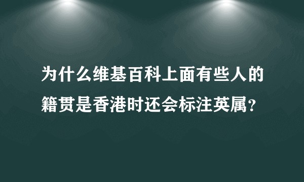 为什么维基百科上面有些人的籍贯是香港时还会标注英属？