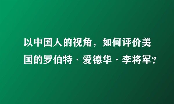 以中国人的视角,如何评价美国的罗伯特·爱德华·李将军?