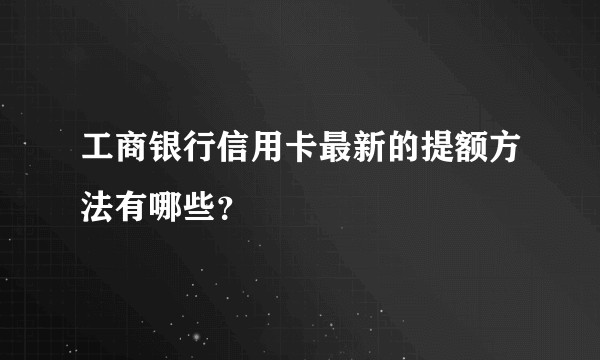 工商银行信用卡最新的提额方法有哪些?