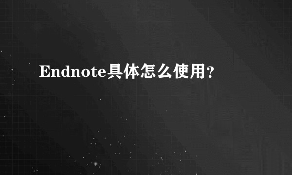 Endnote具体怎么使用？