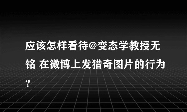 应该怎样看待@变态学教授无铭 在微博上发猎奇图片的行为？