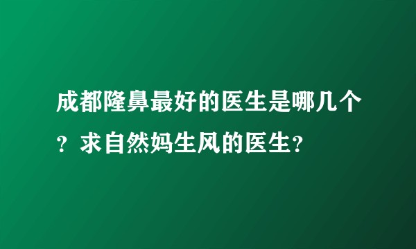成都隆鼻最好的医生是哪几个？求自然妈生风的医生？