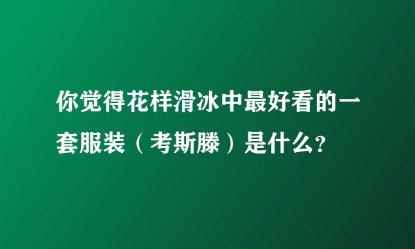 你觉得花样滑冰中最好看的一套服装（考斯滕）是什么？