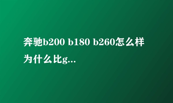 奔驰b200 b180 b260怎么样 为什么比gla便宜 是全进口的？值得买吗？性价比怎么样？
