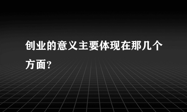创业的意义主要体现在那几个方面？