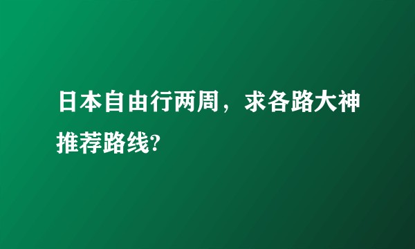 日本自由行两周，求各路大神推荐路线?