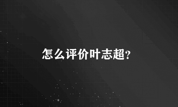 怎么评价叶志超？