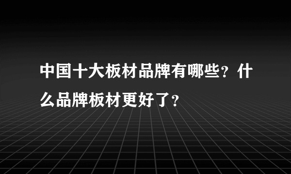 中国十大板材品牌有哪些？什么品牌板材更好了？