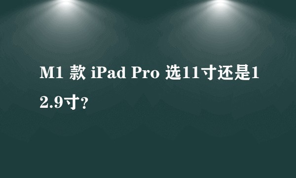 M1 款 iPad Pro 选11寸还是12.9寸？