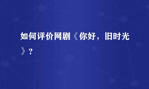 如何评价网剧《你好，旧时光》？
