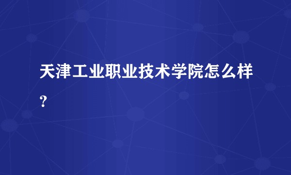天津工业职业技术学院怎么样？
