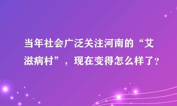 当年社会广泛关注河南的“艾滋病村”，现在变得怎么样了？