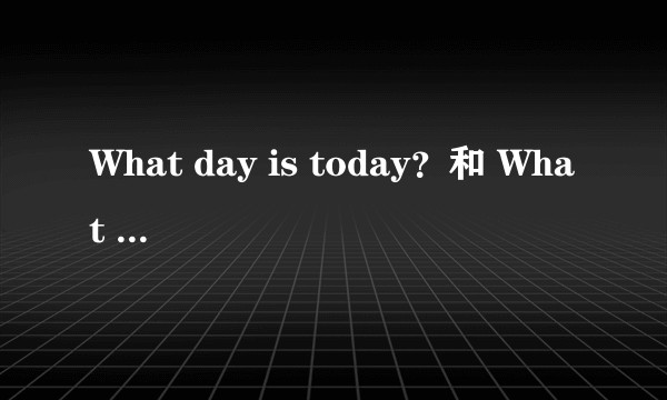 What day is today？和 What day is it today？这两个句子有区别吗?