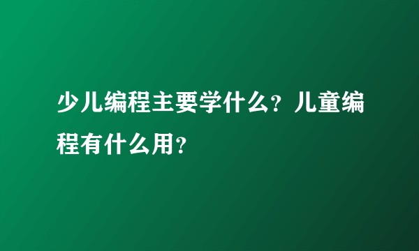 少儿编程主要学什么?儿童编程有什么用?