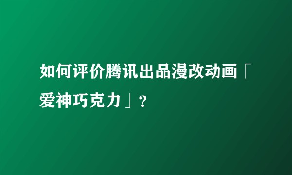 如何评价腾讯出品漫改动画「爱神巧克力」？