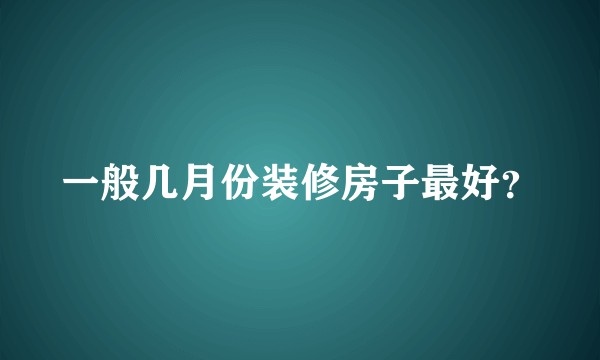 一般几月份装修房子最好？