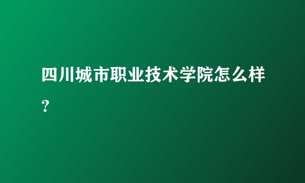 四川城市职业技术学院怎么样？