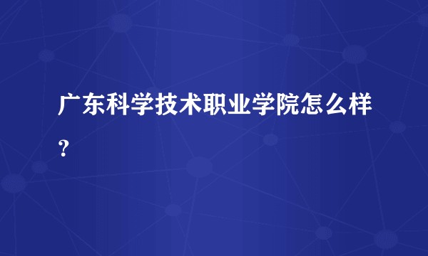 广东科学技术职业学院怎么样?