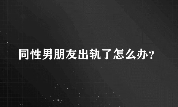 同性男朋友出轨了怎么办？