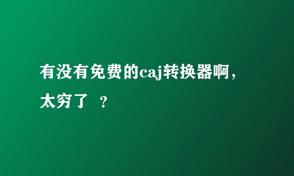 有没有免费的caj转换器啊，太穷了  ？