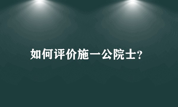 如何评价施一公院士？