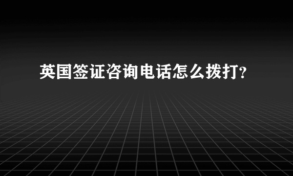 英国签证咨询电话怎么拨打？