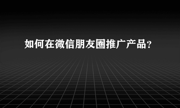 如何在微信朋友圈推广产品？