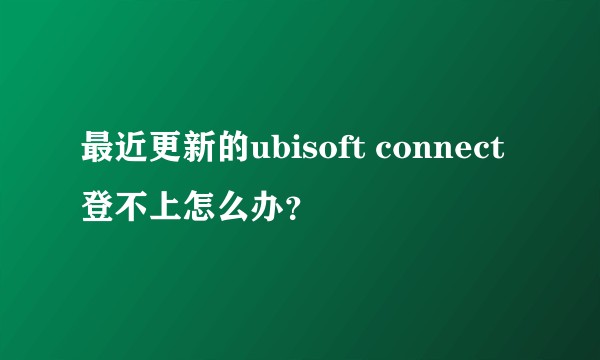 最近更新的ubisoft connect登不上怎么办？