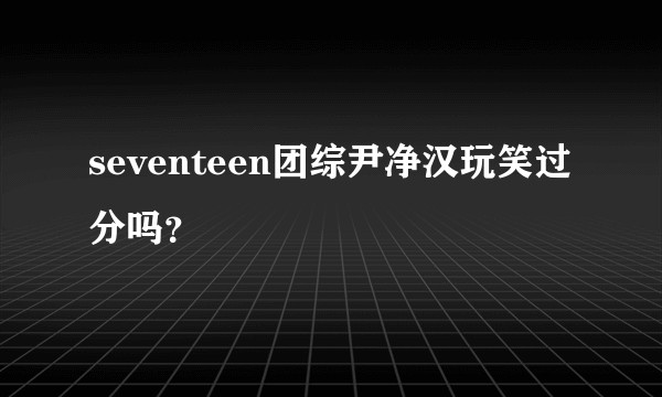 seventeen团综尹净汉玩笑过分吗?