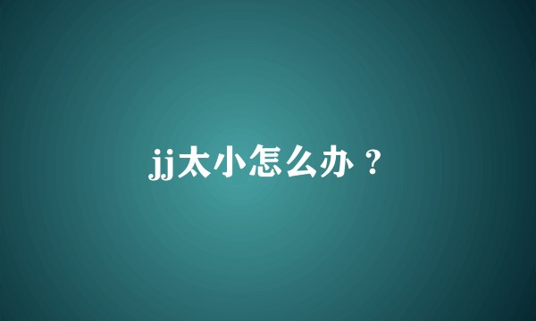 jj太小怎么办 ?