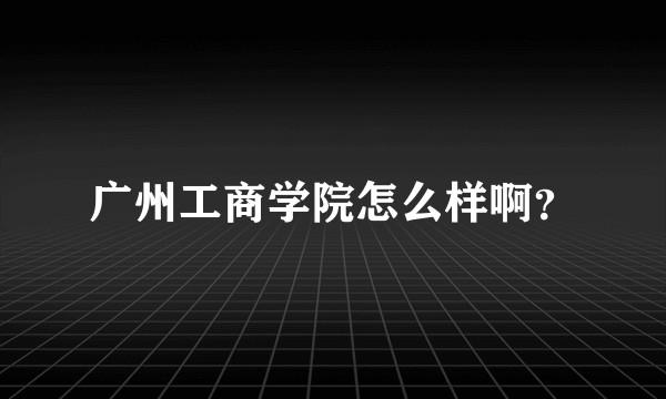 广州工商学院怎么样啊？