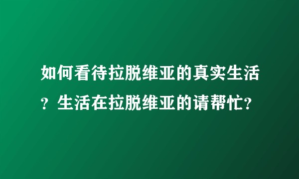 如何看待拉脱维亚的真实生活？生活在拉脱维亚的请帮忙？