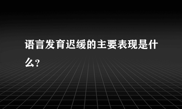 语言发育迟缓的主要表现是什么？