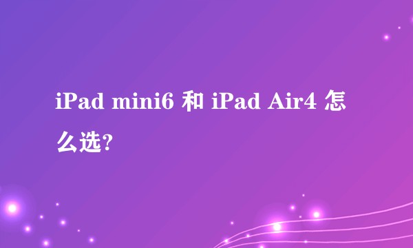iPad mini6 和 iPad Air4 怎么选?