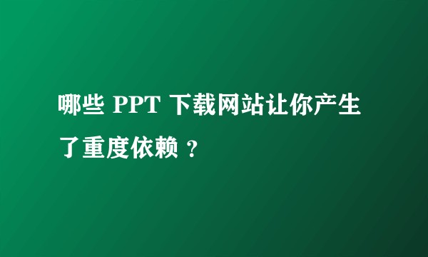 哪些 PPT 下载网站让你产生了重度依赖 ?