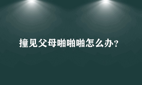 撞见父母啪啪啪怎么办?