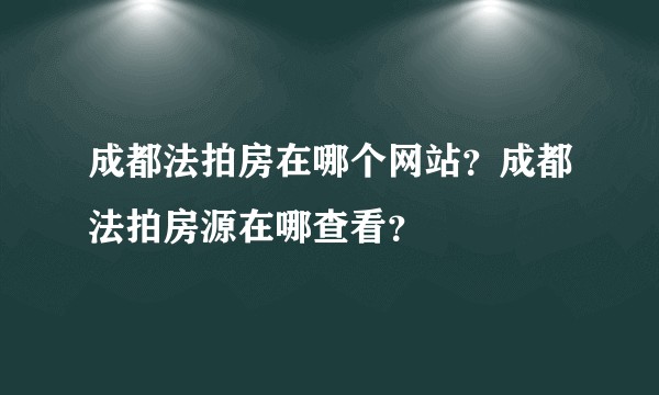 成都法拍房在哪个网站？成都法拍房源在哪查看？