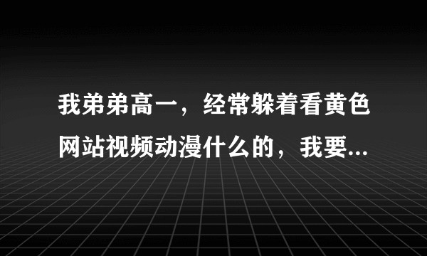 我弟弟高一，经常躲着看黄色网站视频动漫什么的，我要怎么扭转他这种性格？